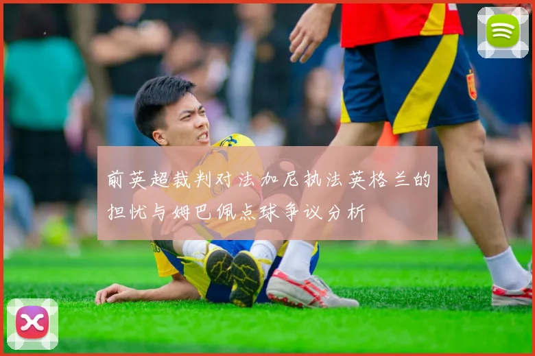 前英超裁判对法加尼执法英格兰的担忧与姆巴佩点球争议分析