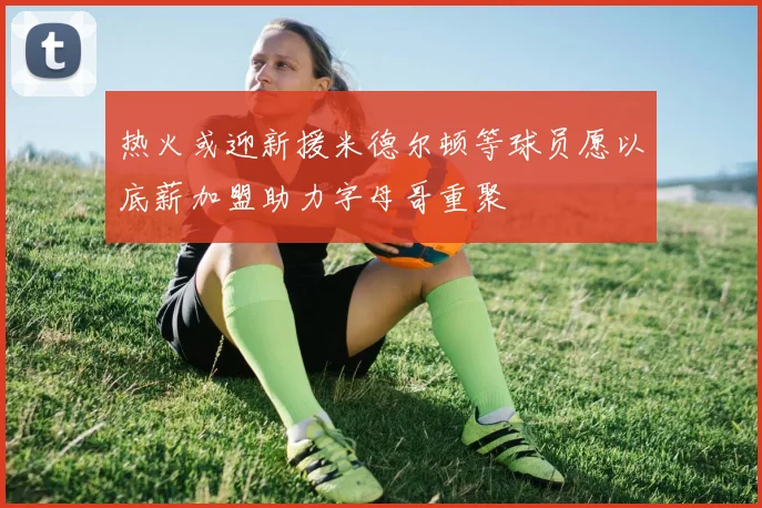 热火或迎新援米德尔顿等球员愿以底薪加盟助力字母哥重聚