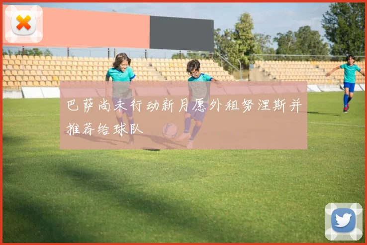 巴萨尚未行动新月愿外租努涅斯并推荐给球队