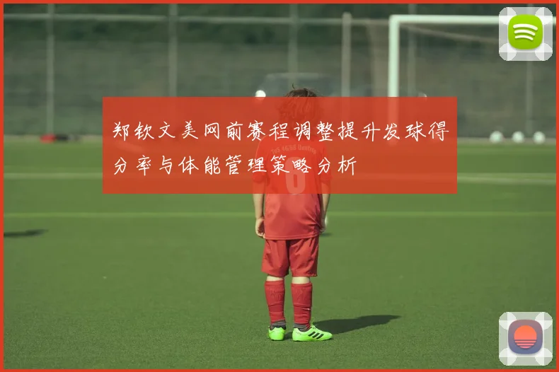 郑钦文美网前赛程调整提升发球得分率与体能管理策略分析