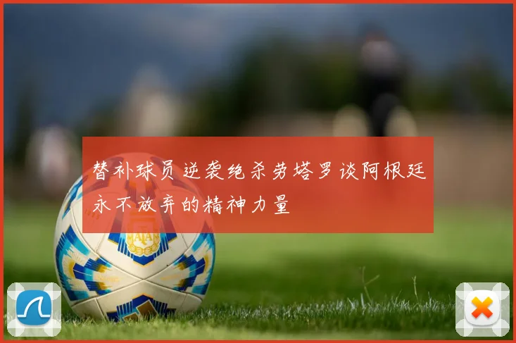 替补球员逆袭绝杀劳塔罗谈阿根廷永不放弃的精神力量