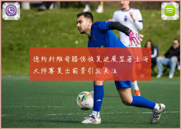德约科维奇膝伤恢复进展显著上海大师赛复出前景引发关注